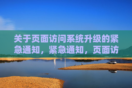 关于页面访问系统升级的紧急通知，紧急通知，页面访问系统升级