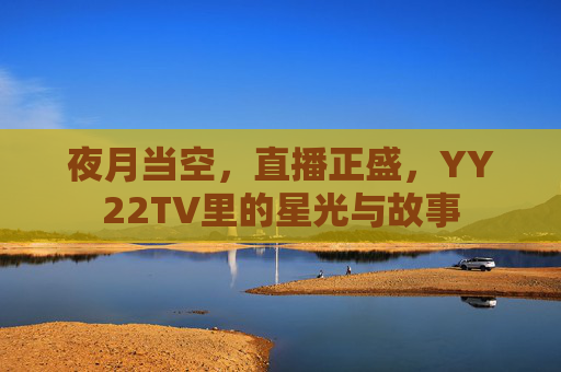 夜月当空,直播正盛,YY22TV里的星光与故事 夜月当空,直播正盛,YY22TV里的星光与故事