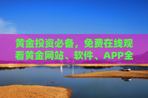黄金投资必备,免费在线观看黄金网站、软件、APP全攻略,黄金投资必备,免费网站软件APP全攻略 黄金投资必备,免费在线观看黄金网站、软件、APP全攻略,黄金投资必备,免费网站软件APP全攻略