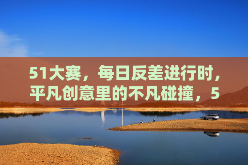 51大赛,每日反差进行时,平凡创意里的不凡碰撞,51大赛,每日反差进行时,平凡创意的不凡碰撞 51大赛,每日反差进行时,平凡创意里的不凡碰撞,51大赛,每日反差进行时,平凡创意的不凡碰撞