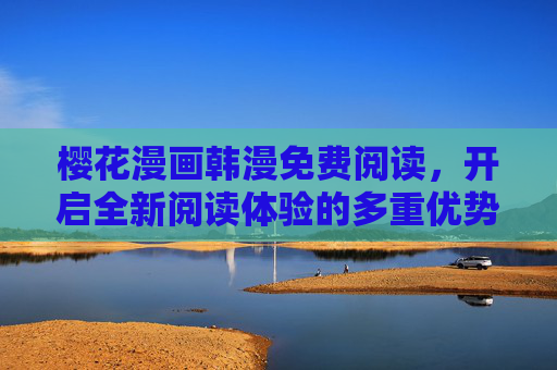 樱花漫画韩漫免费阅读,开启全新阅读体验的多重优势,樱花韩漫免费阅读,多重优势开启全新体验 樱花漫画韩漫免费阅读,开启全新阅读体验的多重优势,樱花韩漫免费阅读,多重优势开启全新体验