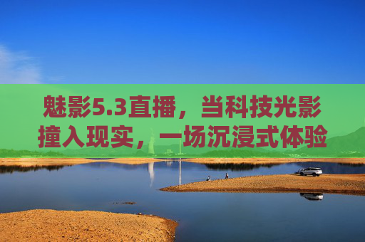 魅影5.3直播,当科技光影撞入现实,一场沉浸式体验的革新之旅,魅影5.3直播,科技光影撞入现实,沉浸式体验革新之旅 魅影5.3直播,当科技光影撞入现实,一场沉浸式体验的革新之旅,魅影5.3直播,科技光影撞入现实,沉浸式体验革新之旅