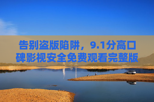 告别盗版陷阱,9.1分高口碑影视安全免费观看完整版指南 告别盗版陷阱,9.1分高口碑影视安全免费观看完整版指南