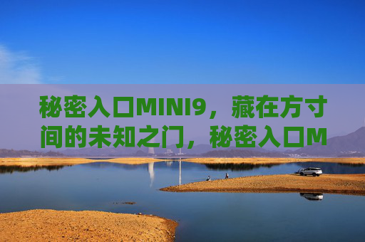 秘密入口MINI9,藏在方寸间的未知之门,秘密入口MINI9,方寸间的未知之门 秘密入口MINI9,藏在方寸间的未知之门,秘密入口MINI9,方寸间的未知之门