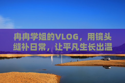 冉冉学姐的VLOG,用镜头缝补日常,让平凡生长出温柔,镜头缝补日常,平凡生长温柔 冉冉学姐的VLOG,用镜头缝补日常,让平凡生长出温柔,镜头缝补日常,平凡生长温柔