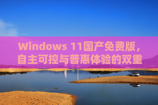 Windows 11国产免费版,自主可控与普惠体验的双重探索,Windows 11国产免费版,自主可控与普惠体验的双重探索 Windows 11国产免费版,自主可控与普惠体验的双重探索,Windows 11国产免费版,自主可控与普惠体验的双重探索