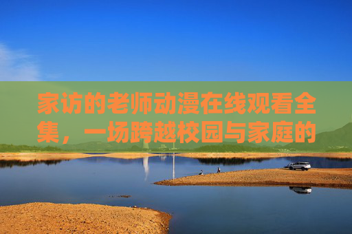 家访的老师动漫在线观看全集,一场跨越校园与家庭的治愈之旅,家访老师的治愈校园与家庭之旅 家访的老师动漫在线观看全集,一场跨越校园与家庭的治愈之旅,家访老师的治愈校园与家庭之旅