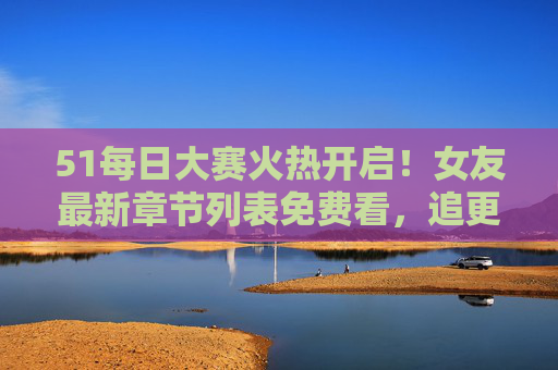 51每日大赛火热开启!女友最新章节列表免费看,追更党速来集合!51每日大赛开启!女友最新章节免费看,追更党集合! 51每日大赛火热开启!女友最新章节列表免费看,追更党速来集合!51每日大赛开启!女友最新章节免费看,追更党集合!