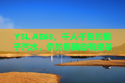 YSL AE68,千人千色的橘子汽水,你的唇间自有绝杀,YSL AE68,千人千色橘子汽水,唇间自有绝杀 YSL AE68,千人千色的橘子汽水,你的唇间自有绝杀,YSL AE68,千人千色橘子汽水,唇间自有绝杀