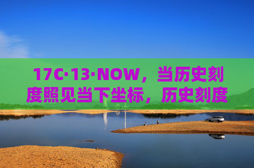 17C·13·NOW,当历史刻度照见当下坐标,历史刻度照见当下坐标 17C·13·NOW,当历史刻度照见当下坐标,历史刻度照见当下坐标
