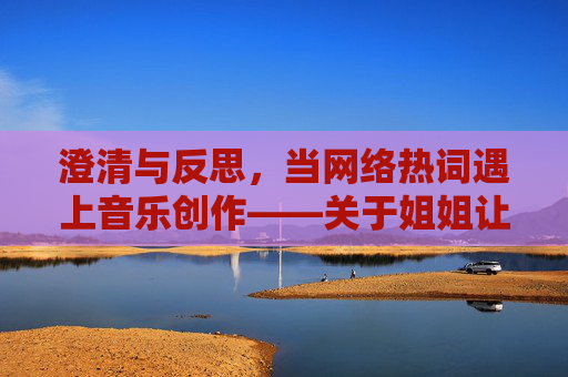 澄清与反思,当网络热词遇上音乐创作——关于姐姐让我戴上避孕套的误读与理性看待,姐姐让我戴上避孕套,网络热词遇上音乐创作的误读与澄清 澄清与反思,当网络热词遇上音乐创作——关于姐姐让我戴上避孕套的误读与理性看待,姐姐让我戴上避孕套,网络热词遇上音乐创作的误读与澄清