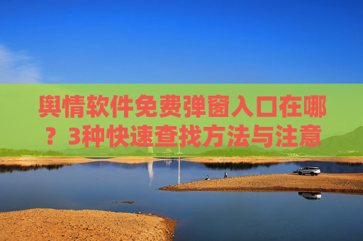 舆情软件免费弹窗入口在哪?3种快速查找方法与注意事项,舆情软件免费弹窗入口,3种快速查找方法与注意事项 舆情软件免费弹窗入口在哪?3种快速查找方法与注意事项,舆情软件免费弹窗入口,3种快速查找方法与注意事项