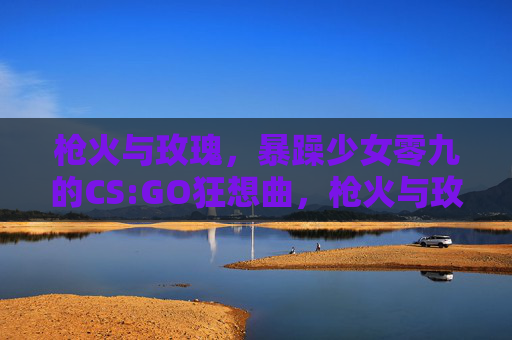 枪火与玫瑰,暴躁少女零九的CS:GO狂想曲,枪火与玫瑰,零九的CS:GO狂想曲 枪火与玫瑰,暴躁少女零九的CS:GO狂想曲,枪火与玫瑰,零九的CS:GO狂想曲