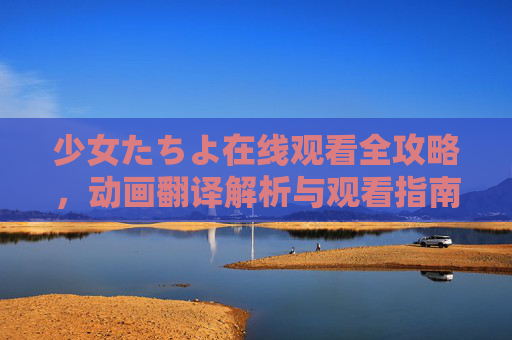 少女たちよ在线观看全攻略,动画翻译解析与观看指南,少女たちよ在线观看全攻略,翻译解析与观看指南 少女たちよ在线观看全攻略,动画翻译解析与观看指南,少女たちよ在线观看全攻略,翻译解析与观看指南