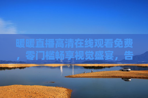 暖暖直播高清在线观看免费,零门槛畅享视觉盛宴,告别卡顿与付费烦恼,暖暖直播高清免费零门槛,畅享无卡顿视觉盛宴 暖暖直播高清在线观看免费,零门槛畅享视觉盛宴,告别卡顿与付费烦恼,暖暖直播高清免费零门槛,畅享无卡顿视觉盛宴