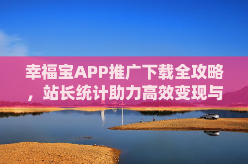 幸福宝APP推广下载全攻略,站长统计助力高效变现与增长,幸福宝APP推广下载全攻略,站长统计助力高效变现与增长 幸福宝APP推广下载全攻略,站长统计助力高效变现与增长,幸福宝APP推广下载全攻略,站长统计助力高效变现与增长