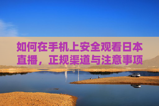 如何在手机上安全观看日本直播,正规渠道与注意事项,手机安全观看日本直播,正规渠道与注意事项 如何在手机上安全观看日本直播,正规渠道与注意事项,手机安全观看日本直播,正规渠道与注意事项