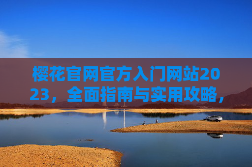 樱花官网官方入门网站2023,全面指南与实用攻略,樱花官网2023官方入门全攻略 樱花官网官方入门网站2023,全面指南与实用攻略,樱花官网2023官方入门全攻略