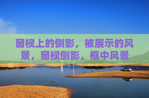 窗棂上的侧影,被展示的风景,窗棂侧影,框中风景 窗棂上的侧影,被展示的风景,窗棂侧影,框中风景