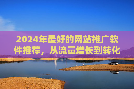 2024年最好的网站推广软件推荐,从流量增长到转化提升的终极指南,2024年网站推广软件终极指南,从流量增长到转化提升推荐 2024年最好的网站推广软件推荐,从流量增长到转化提升的终极指南,2024年网站推广软件终极指南,从流量增长到转化提升推荐