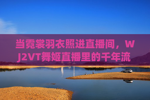 当霓裳羽衣照进直播间,WJ2VT舞姬直播里的千年流转与当代新生,霓裳羽衣照进直播间,WJ2VT舞姬的千年流转与当代新生 当霓裳羽衣照进直播间,WJ2VT舞姬直播里的千年流转与当代新生,霓裳羽衣照进直播间,WJ2VT舞姬的千年流转与当代新生