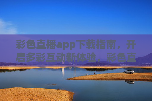 彩色直播app下载指南,开启多彩互动新体验,彩色直播app下载指南,开启多彩互动新体验 彩色直播app下载指南,开启多彩互动新体验,彩色直播app下载指南,开启多彩互动新体验
