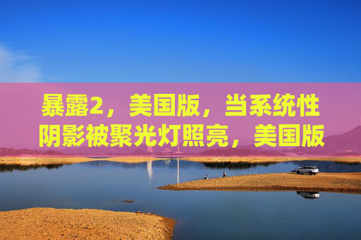 暴露2，美国版，当系统性阴影被聚光灯照亮，美国版暴露2，系统性阴影聚光灯下显形