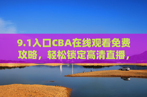 9.1入口CBA在线观看免费攻略,轻松锁定高清直播,不错过任何一场精彩 9.1入口CBA在线观看免费攻略,轻松锁定高清直播,不错过任何一场精彩
