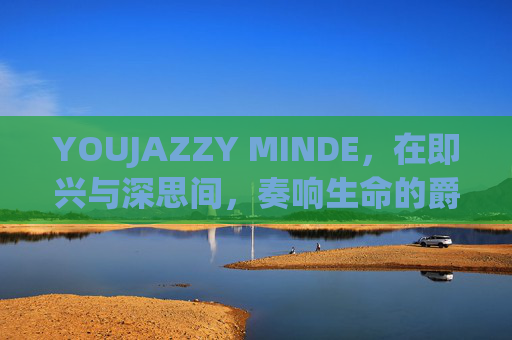 YOUJAZZY MINDE,在即兴与深思间,奏响生命的爵士乐,YOUJAZZY MINDE,在即兴与深思间奏响生命爵士乐 YOUJAZZY MINDE,在即兴与深思间,奏响生命的爵士乐,YOUJAZZY MINDE,在即兴与深思间奏响生命爵士乐