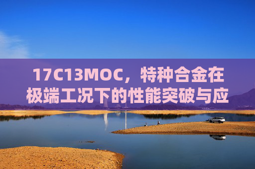 17C13MOC,特种合金在极端工况下的性能突破与应用前景,17C13MOC特种合金,极端工况下的性能突破与应用前景 17C13MOC,特种合金在极端工况下的性能突破与应用前景,17C13MOC特种合金,极端工况下的性能突破与应用前景