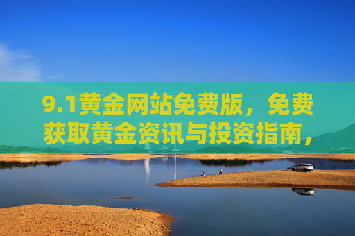 9.1黄金网站免费版,免费获取黄金资讯与投资指南,开启你的财富增值之旅,1黄金网站免费版,免费黄金资讯指南,开启财富增值之旅 9.1黄金网站免费版,免费获取黄金资讯与投资指南,开启你的财富增值之旅,1黄金网站免费版,免费黄金资讯指南,开启财富增值之旅
