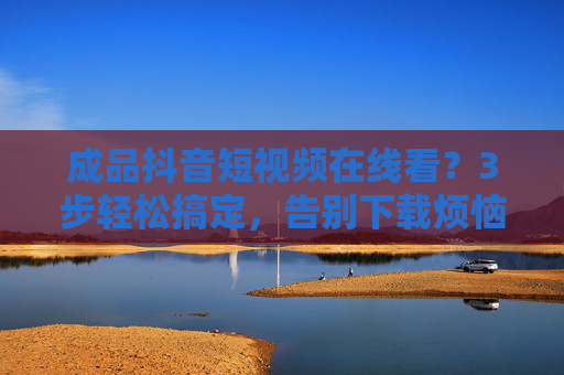 成品抖音短视频在线看?3步轻松搞定,告别下载烦恼!3步在线看成品抖音视频,告别下载烦恼! 成品抖音短视频在线看?3步轻松搞定,告别下载烦恼!3步在线看成品抖音视频,告别下载烦恼!