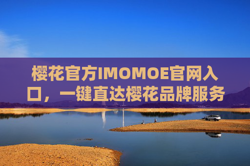 樱花官方IMOMOE官网入口,一键直达樱花品牌服务生态圈,樱花官方IMOMOE官网入口,一键直达品牌服务生态圈 樱花官方IMOMOE官网入口,一键直达樱花品牌服务生态圈,樱花官方IMOMOE官网入口,一键直达品牌服务生态圈