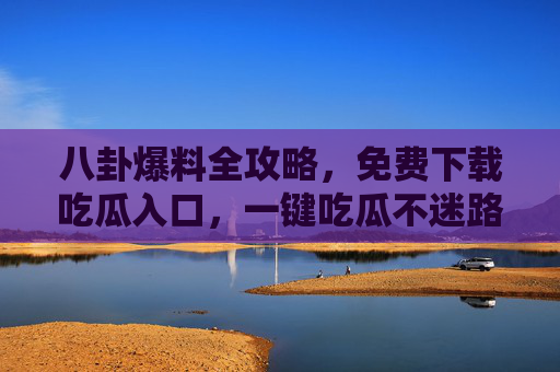 八卦爆料全攻略,免费下载吃瓜入口,一键吃瓜不迷路!免费吃瓜全攻略,一键入口,八卦爆料不迷路 八卦爆料全攻略,免费下载吃瓜入口,一键吃瓜不迷路!免费吃瓜全攻略,一键入口,八卦爆料不迷路