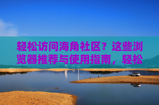轻松访问海角社区?这些浏览器推荐与使用指南,轻松访问海角社区,浏览器推荐与使用指南 轻松访问海角社区?这些浏览器推荐与使用指南,轻松访问海角社区,浏览器推荐与使用指南