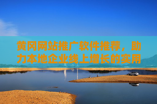 黄冈网站推广软件推荐,助力本地企业线上增长的实用工具,黄冈网站推广软件推荐,本地企业线上增长实用工具 黄冈网站推广软件推荐,助力本地企业线上增长的实用工具,黄冈网站推广软件推荐,本地企业线上增长实用工具