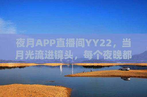 夜月APP直播间YY22,当月光流进镜头,每个夜晚都有人等你回家,夜月YY22,月光漫过镜头,每晚等你回家 夜月APP直播间YY22,当月光流进镜头,每个夜晚都有人等你回家,夜月YY22,月光漫过镜头,每晚等你回家