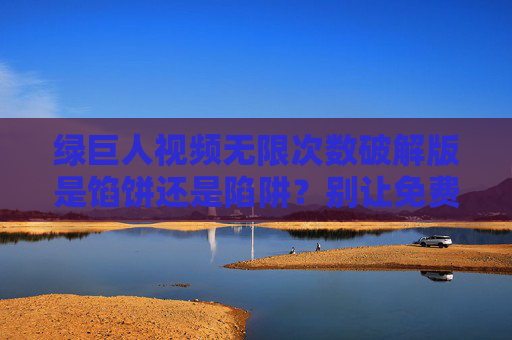 绿巨人视频无限次数破解版是馅饼还是陷阱？别让免费偷走你的安全与权益，绿巨人视频破解版，免费馅饼还是安全陷阱？