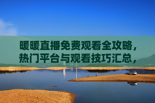 暖暖直播免费观看全攻略,热门平台与观看技巧汇总,暖暖直播免费观看全攻略,热门平台与观看技巧汇总 暖暖直播免费观看全攻略,热门平台与观看技巧汇总,暖暖直播免费观看全攻略,热门平台与观看技巧汇总