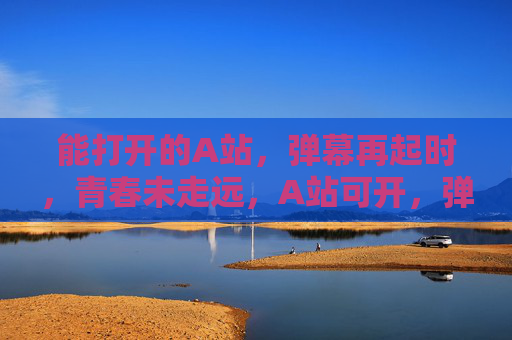 能打开的A站,弹幕再起时,青春未走远,A站可开,弹幕再起时青春未远 能打开的A站,弹幕再起时,青春未走远,A站可开,弹幕再起时青春未远