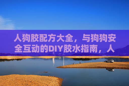 人狗胶配方大全,与狗狗安全互动的DIY胶水指南,人狗胶安全DIY配方指南 人狗胶配方大全,与狗狗安全互动的DIY胶水指南,人狗胶安全DIY配方指南