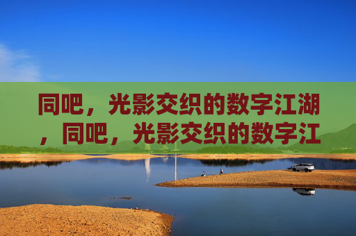 同吧,光影交织的数字江湖,同吧,光影交织的数字江湖 同吧,光影交织的数字江湖,同吧,光影交织的数字江湖