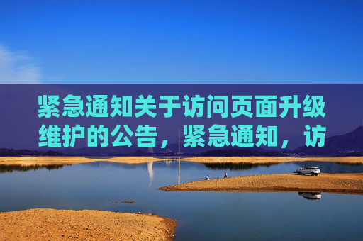 紧急通知关于访问页面升级维护的公告,紧急通知,访问页面升级维护公告 紧急通知关于访问页面升级维护的公告,紧急通知,访问页面升级维护公告