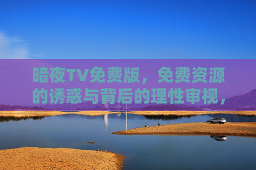 暗夜TV免费版,免费资源的诱惑与背后的理性审视,暗夜TV免费版,免费资源的诱惑与理性审视 暗夜TV免费版,免费资源的诱惑与背后的理性审视,暗夜TV免费版,免费资源的诱惑与理性审视