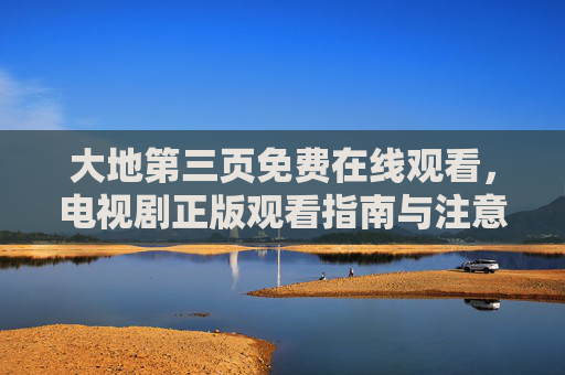 大地第三页免费在线观看,电视剧正版观看指南与注意事项,大地第三页免费正版观看指南与注意事项 大地第三页免费在线观看,电视剧正版观看指南与注意事项,大地第三页免费正版观看指南与注意事项