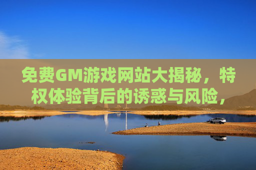 免费GM游戏网站大揭秘,特权体验背后的诱惑与风险,免费GM游戏网站大揭秘,特权体验的诱惑与风险 免费GM游戏网站大揭秘,特权体验背后的诱惑与风险,免费GM游戏网站大揭秘,特权体验的诱惑与风险