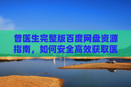 曾医生完整版百度网盘资源指南,如何安全高效获取医学知识?曾医生百度网盘完整版资源指南,安全高效获取医学知识 曾医生完整版百度网盘资源指南,如何安全高效获取医学知识?曾医生百度网盘完整版资源指南,安全高效获取医学知识
