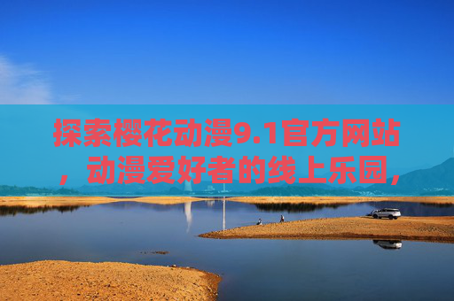 探索樱花动漫9.1官方网站,动漫爱好者的线上乐园,樱花动漫9.1官网,动漫爱好者的线上乐园 探索樱花动漫9.1官方网站,动漫爱好者的线上乐园,樱花动漫9.1官网,动漫爱好者的线上乐园