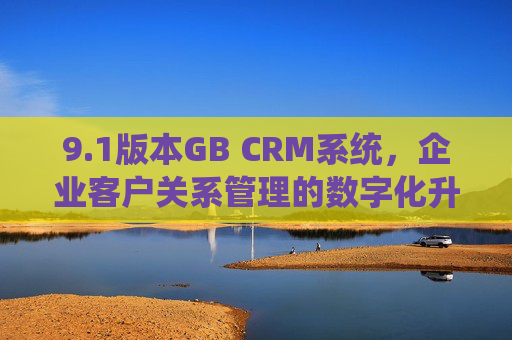 9.1版本GB CRM系统,企业客户关系管理的数字化升级引擎,1版本GB CRM系统,企业客户关系管理数字化升级引擎 9.1版本GB CRM系统,企业客户关系管理的数字化升级引擎,1版本GB CRM系统,企业客户关系管理数字化升级引擎