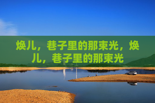 焕儿,巷子里的那束光,焕儿,巷子里的那束光 焕儿,巷子里的那束光,焕儿,巷子里的那束光